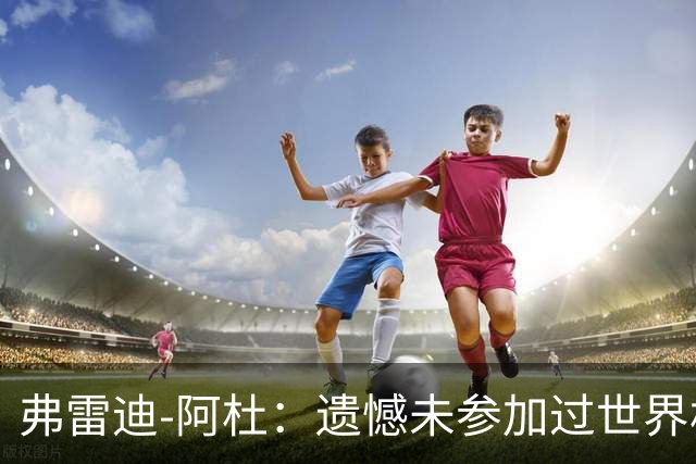 弗雷迪-阿杜：遗憾未参加过世界杯；努力是任何人都无法夺走的东西