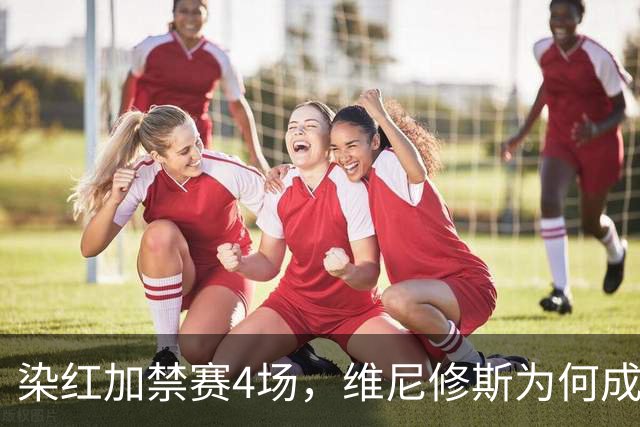染红加禁赛4场，维尼修斯为何成了皇马最烫手的人
